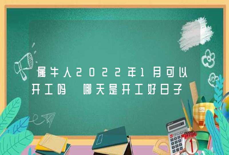 属牛人2022年1月可以开工吗 哪天是开工好日子